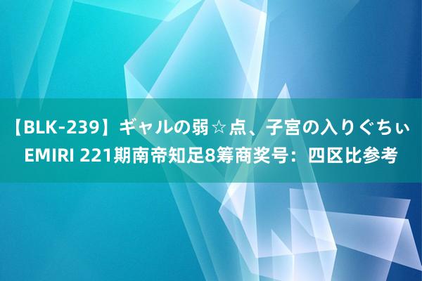 【BLK-239】ギャルの弱☆点、子宮の入りぐちぃ EMIRI 221期南帝知足8筹商奖号：四区比参考