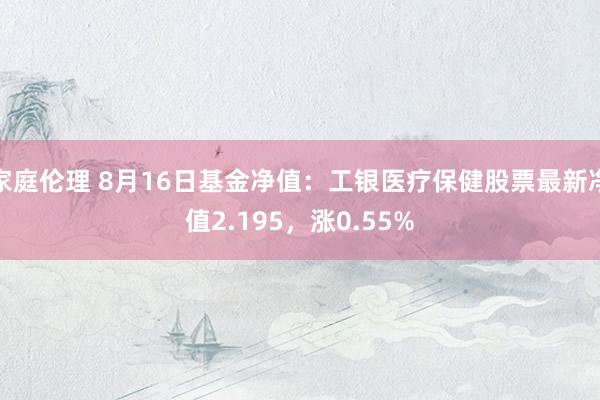 家庭伦理 8月16日基金净值：工银医疗保健股票最新净值2.195，涨0.55%