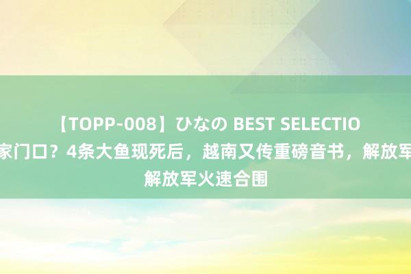 【TOPP-008】ひなの BEST SELECTION 2 直冲家门口？4条大鱼现死后，越南又传重磅音书，解放军火速合围