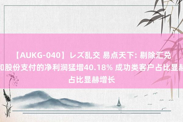 【AUKG-040】レズ乱交 易点天下: 剔除汇兑损益和股份支付的净利润猛增40.18% 成功类客户占比显赫增长