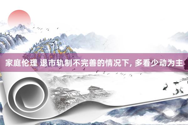 家庭伦理 退市轨制不完善的情况下， 多看少动为主