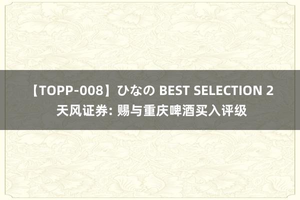 【TOPP-008】ひなの BEST SELECTION 2 天风证券: 赐与重庆啤酒买入评级