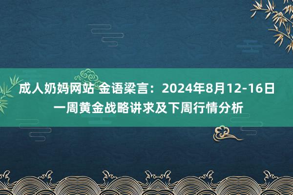 成人奶妈网站 金语梁言：2024年8月12-16日 一周黄金战略讲求及下周行情分析