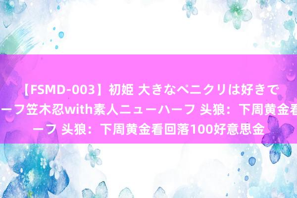 【FSMD-003】初姫 大きなペニクリは好きですか！？ ニューハーフ笠木忍with素人ニューハーフ 头狼：下周黄金看回落100好意思金