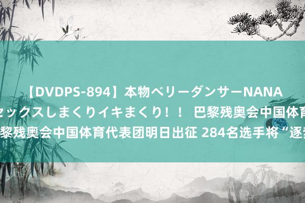 【DVDPS-894】本物ベリーダンサーNANA第2弾 悦楽の腰使いでセックスしまくりイキまくり！！ 巴黎残奥会中国体育代表团明日出征 284名选手将“逐梦巴黎”