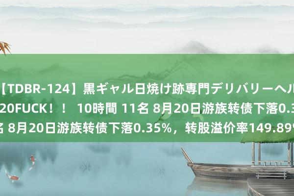 【TDBR-124】黒ギャル日焼け跡専門デリバリーヘルス チョーベスト！！ 20FUCK！！ 10時間 11名 8月20日游族转债下落0.35%，转股溢价率149.89%