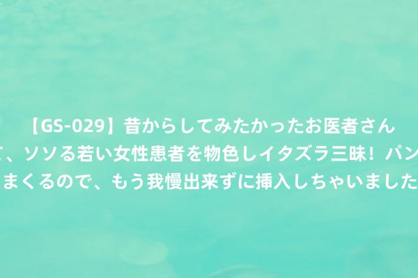 【GS-029】昔からしてみたかったお医者さんゴッコ ニセ医者になって、ソソる若い女性患者を物色しイタズラ三昧！パンツにシミまで作って感じまくるので、もう我慢出来ずに挿入しちゃいました。ああ、昔から憧れていたお医者さんゴッコをついに達成！ 8月20日智能转债着落0.62%，转股溢价率42.99%