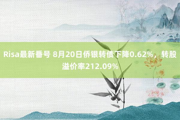 Risa最新番号 8月20日侨银转债下降0.62%，转股溢价率212.09%