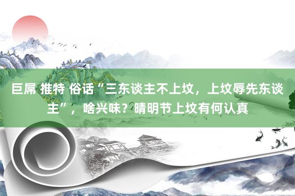 巨屌 推特 俗话“三东谈主不上坟，上坟辱先东谈主”，啥兴味？晴明节上坟有何认真