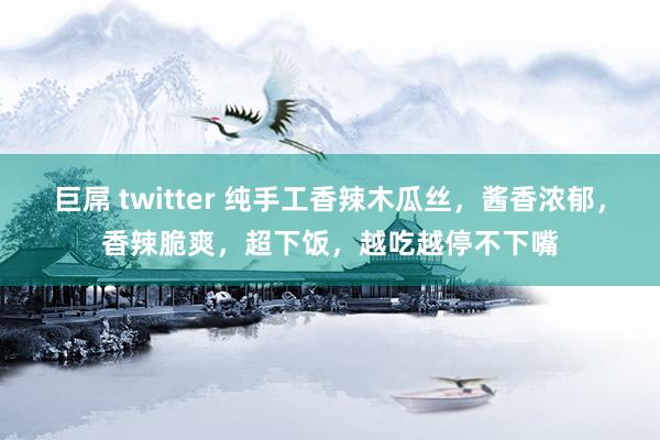 巨屌 twitter 纯手工香辣木瓜丝，酱香浓郁，香辣脆爽，超下饭，越吃越停不下嘴