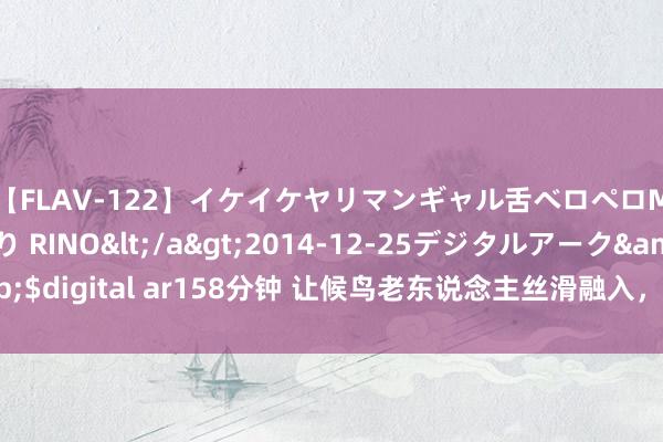 【FLAV-122】イケイケヤリマンギャル舌ベロペロM男ザーメン狩り RINO</a>2014-12-25デジタルアーク&$digital ar158分钟 让候鸟老东说念主丝滑融入，六盘水作念好康养“凉著述”