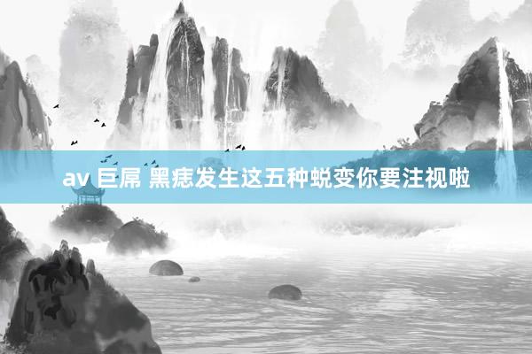 av 巨屌 黑痣发生这五种蜕变你要注视啦