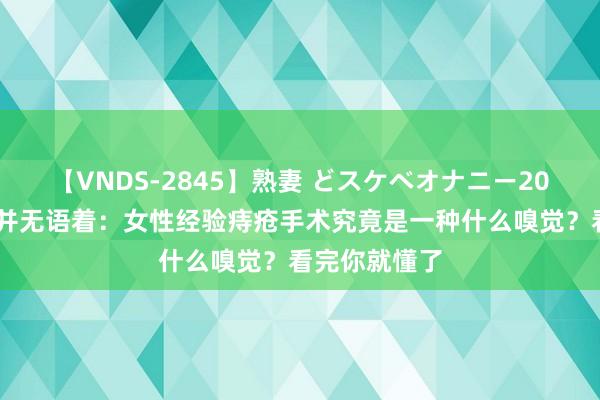 【VNDS-2845】熟妻 どスケベオナニー20連発！！ 痛并无语着：女性经验痔疮手术究竟是一种什么嗅觉？看完你就懂了