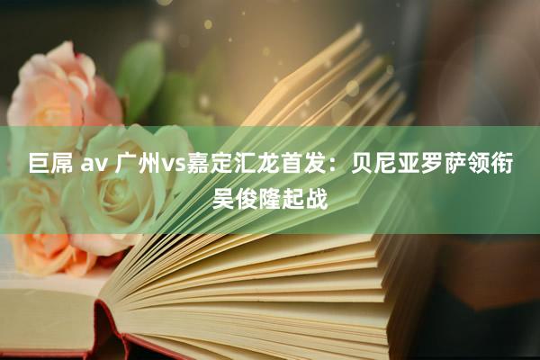 巨屌 av 广州vs嘉定汇龙首发：贝尼亚罗萨领衔吴俊隆起战