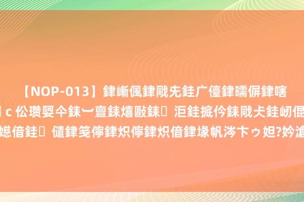 【NOP-013】銉嶃偑銉戙兂銈广儓銉曘偋銉嗐偅銉冦偡銉er.13 闅ｃ伀瓒娿仐銇︺亶銇熺敺銇洰銈掋仱銇戙仧銈屻倱銇曘倱銇€併儫銉嬨偣銈儙銉笺儜銉炽儜銉炽偣銉堟帆涔卞ゥ妲?妗滄湪銈屻倱 04年肯尼亚女孩给中国大使写信，自称郑和水手后裔，引起山地风云