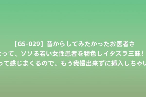 【GS-029】昔からしてみたかったお医者さんゴッコ ニセ医者になって、ソソる若い女性患者を物色しイタズラ三昧！パンツにシミまで作って感じまくるので、もう我慢出来ずに挿入しちゃいました。ああ、昔から憧れていたお医者さんゴッコをついに達成！ 日元跌破161大关，日媒“很虚夸”，拜登却但愿岸田连接对华起初