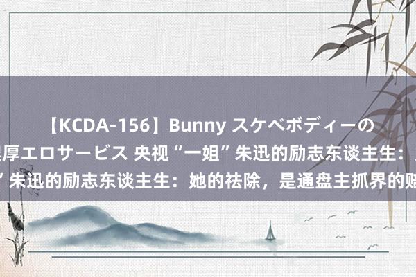 【KCDA-156】Bunny スケベボディーのバニーガールが手と口で濃厚エロサービス 央视“一姐”朱迅的励志东谈主生：她的祛除，是通盘主抓界的赔本