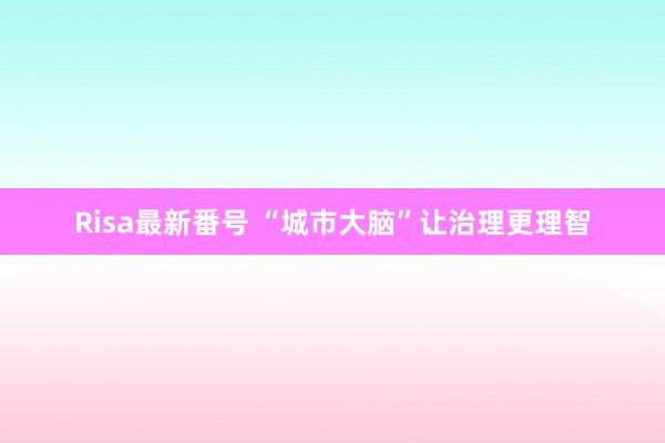 Risa最新番号 “城市大脑”让治理更理智