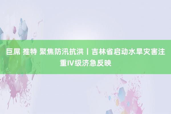 巨屌 推特 聚焦防汛抗洪丨吉林省启动水旱灾害注重Ⅳ级济急反映