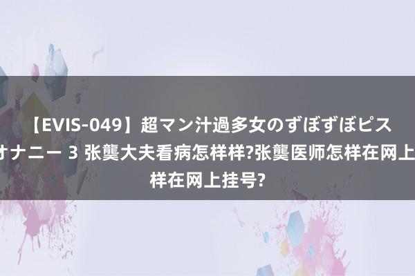 【EVIS-049】超マン汁過多女のずぼずぼピストンオナニー 3 张龑大夫看病怎样样?张龑医师怎样在网上挂号?