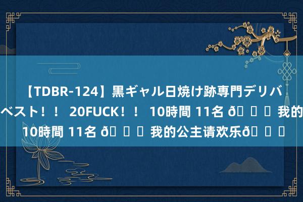 【TDBR-124】黒ギャル日焼け跡専門デリバリーヘルス チョーベスト！！ 20FUCK！！ 10時間 11名 ?我的公主请欢乐?