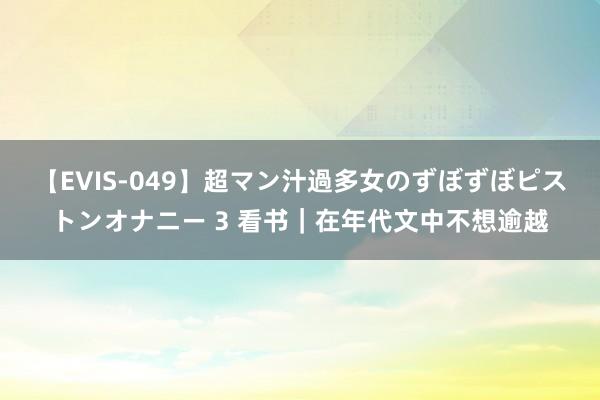 【EVIS-049】超マン汁過多女のずぼずぼピストンオナニー 3 看书｜在年代文中不想逾越