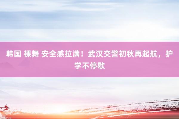 韩国 裸舞 安全感拉满！武汉交警初秋再起航，护学不停歇