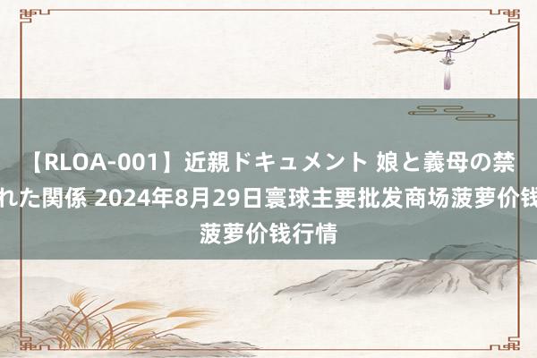 【RLOA-001】近親ドキュメント 娘と義母の禁じられた関係 2024年8月29日寰球主要批发商场菠萝价钱行情