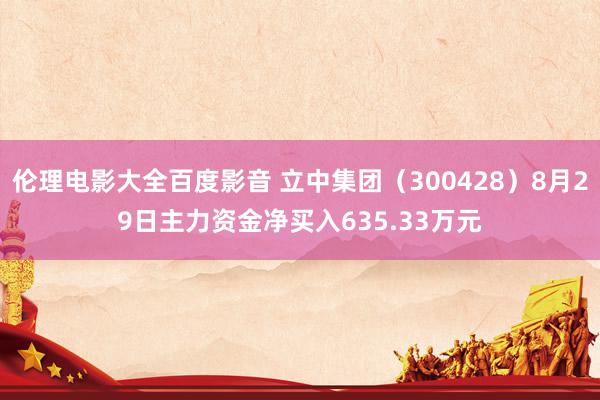 伦理电影大全百度影音 立中集团（300428）8月29日主力资金净买入635.33万元