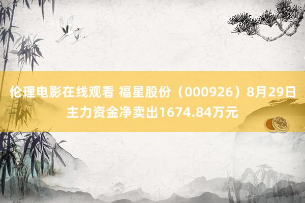 伦理电影在线观看 福星股份（000926）8月29日主力资金净卖出1674.84万元