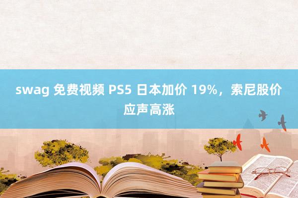 swag 免费视频 PS5 日本加价 19%，索尼股价应声高涨