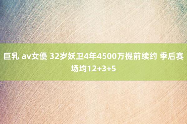 巨乳 av女優 32岁妖卫4年4500万提前续约 季后赛场均12+3+5