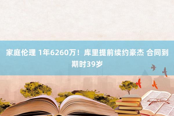 家庭伦理 1年6260万！库里提前续约豪杰 合同到期时39岁