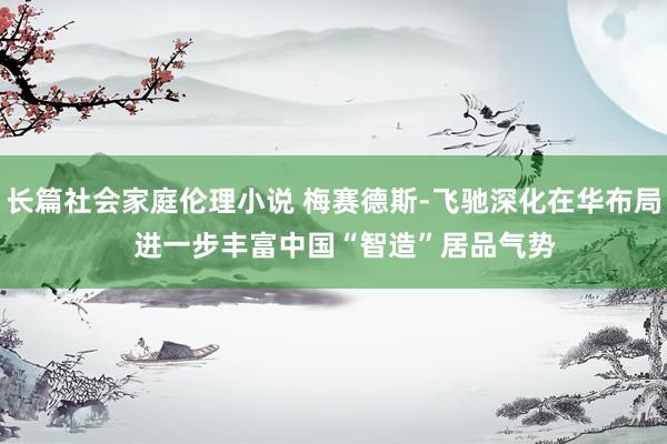 长篇社会家庭伦理小说 梅赛德斯-飞驰深化在华布局   进一步丰富中国“智造”居品气势