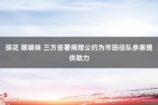 探花 眼睛妹 三方签署捐赠公约为市田径队参赛提供助力