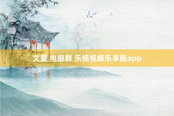 文爱 电报群 乐视视频乐享版app