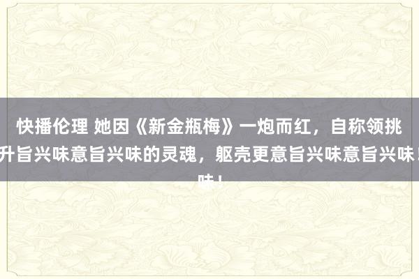 快播伦理 她因《新金瓶梅》一炮而红，自称领挑升旨兴味意旨兴味的灵魂，躯壳更意旨兴味意旨兴味！