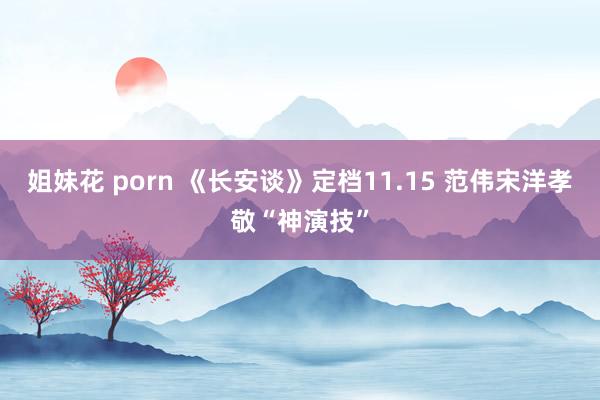 姐妹花 porn 《长安谈》定档11.15 范伟宋洋孝敬“神演技”