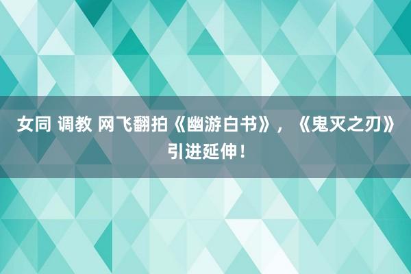 女同 调教 网飞翻拍《幽游白书》，《鬼灭之刃》引进延伸！