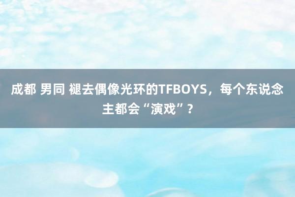 成都 男同 褪去偶像光环的TFBOYS，每个东说念主都会“演戏”？