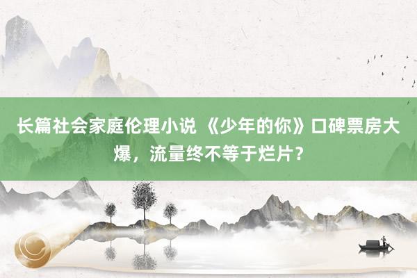 长篇社会家庭伦理小说 《少年的你》口碑票房大爆，流量终不等于烂片？