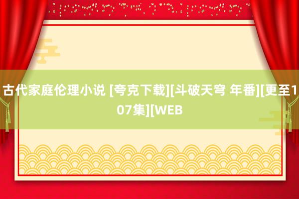 古代家庭伦理小说 [夸克下载][斗破天穹 年番][更至107集][WEB