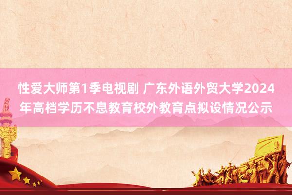 性爱大师第1季电视剧 广东外语外贸大学2024年高档学历不息教育校外教育点拟设情况公示