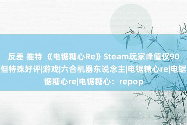 反差 推特 《电锯糖心Re》Steam玩家峰值仅900余东说念主 但特殊好评|游戏|六合机器东说念主|电锯糖心re|电锯糖心：repop