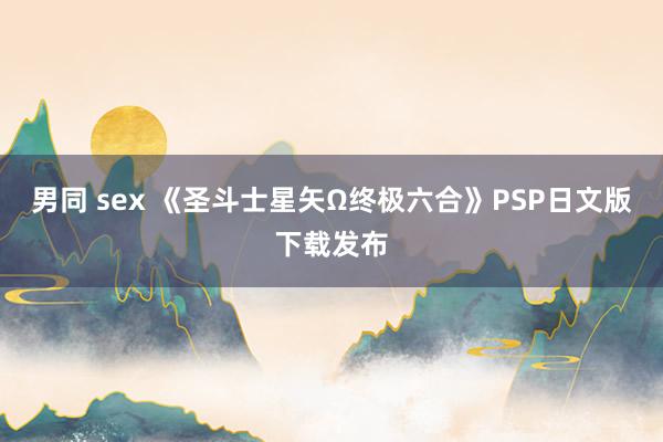 男同 sex 《圣斗士星矢Ω终极六合》PSP日文版下载发布