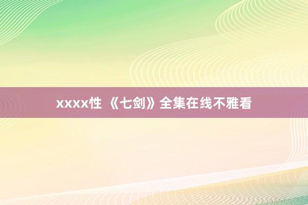 xxxx性 《七剑》全集在线不雅看