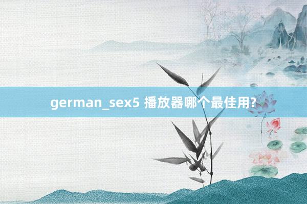 german_sex5 播放器哪个最佳用?