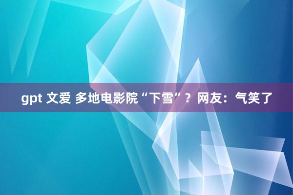 gpt 文爱 多地电影院“下雪”？网友：气笑了