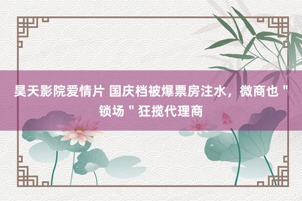 昊天影院爱情片 国庆档被爆票房注水，微商也＂锁场＂狂揽代理商