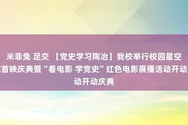 米菲兔 足交 【党史学习陶冶】我校举行校园星空影院首映庆典暨“看电影 学党史”红色电影展播活动开动庆典